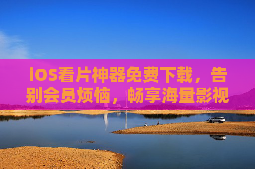 iOS看片神器免费下载,告别会员烦恼,畅享海量影视资源 iOS看片神器免费下载,告别会员烦恼,畅享海量影视资源