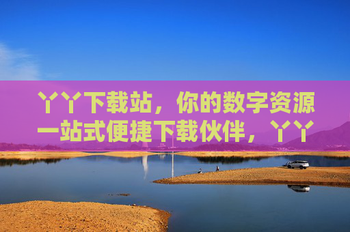 丫丫下载站,你的数字资源一站式便捷下载伙伴,丫丫下载站,数字资源一站式便捷下载伙伴 丫丫下载站,你的数字资源一站式便捷下载伙伴,丫丫下载站,数字资源一站式便捷下载伙伴