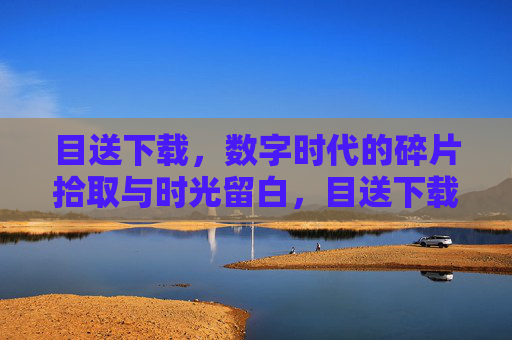 目送下载,数字时代的碎片拾取与时光留白,目送下载,数字碎片与时光留白 目送下载,数字时代的碎片拾取与时光留白,目送下载,数字碎片与时光留白
