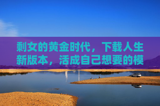 剩女的黄金时代,下载人生新版本,活成自己想要的模样,剩女的黄金时代,下载人生新版本,活成自己想要的模样 剩女的黄金时代,下载人生新版本,活成自己想要的模样,剩女的黄金时代,下载人生新版本,活成自己想要的模样