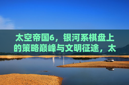 太空帝国6,银河系棋盘上的策略巅峰与文明征途,太空帝国6,银河棋盘上的策略巅峰与文明征途 太空帝国6,银河系棋盘上的策略巅峰与文明征途,太空帝国6,银河棋盘上的策略巅峰与文明征途
