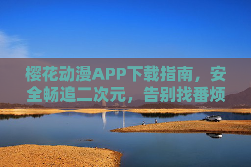 樱花动漫APP下载指南,安全畅追二次元,告别找番烦恼,樱花动漫APP下载指南,安全畅追二次元,告别找番烦恼 樱花动漫APP下载指南,安全畅追二次元,告别找番烦恼,樱花动漫APP下载指南,安全畅追二次元,告别找番烦恼