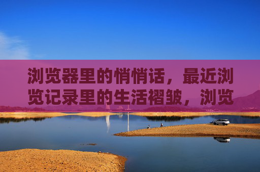 浏览器里的悄悄话，最近浏览记录里的生活褶皱，浏览褶皱里的生活悄悄话