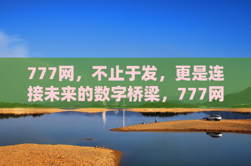 777网,不止于发,更是连接未来的数字桥梁,777网,连接未来的数字桥梁 777网,不止于发,更是连接未来的数字桥梁,777网,连接未来的数字桥梁