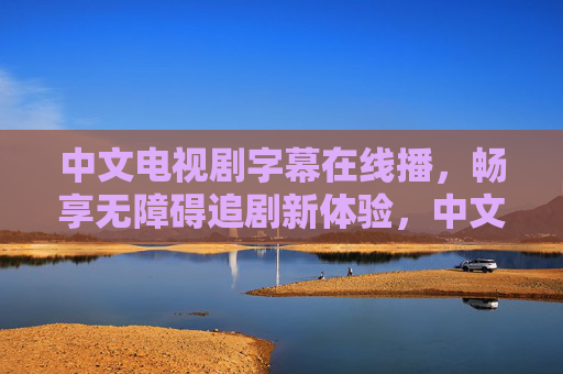 中文电视剧字幕在线播,畅享无障碍追剧新体验,中文剧字幕在线播,畅享无障碍追剧新体验 中文电视剧字幕在线播,畅享无障碍追剧新体验,中文剧字幕在线播,畅享无障碍追剧新体验