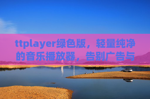 ttplayer绿色版，轻量纯净的音乐播放器，告别广告与冗余，ttplayer绿色版，轻量纯净音乐播放器，告别广告与冗余