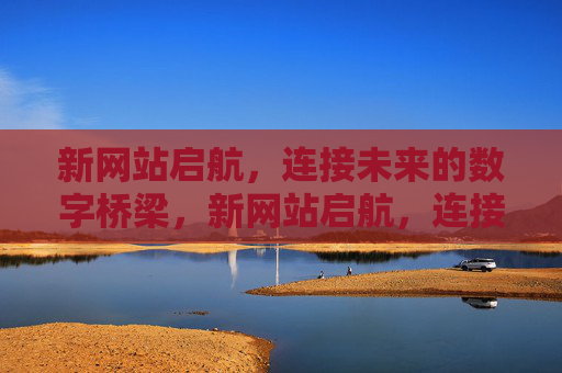 新网站启航,连接未来的数字桥梁,新网站启航,连接未来的数字桥梁 新网站启航,连接未来的数字桥梁,新网站启航,连接未来的数字桥梁