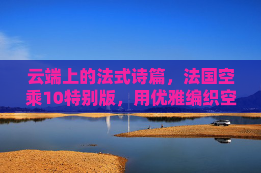 云端上的法式诗篇,法国空乘10特别版,用优雅编织空中记忆,云端法式诗篇,法国空乘10特别版·优雅编织空中记忆 云端上的法式诗篇,法国空乘10特别版,用优雅编织空中记忆,云端法式诗篇,法国空乘10特别版·优雅编织空中记忆