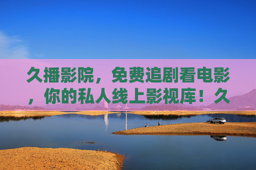 久播影院,免费追剧看电影,你的私人线上影视库!久播影院,免费私人线上影视库 久播影院,免费追剧看电影,你的私人线上影视库!久播影院,免费私人线上影视库