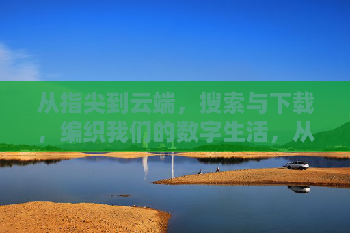 从指尖到云端,搜索与下载,编织我们的数字生活,从指尖到云端,搜索下载编织数字生活 从指尖到云端,搜索与下载,编织我们的数字生活,从指尖到云端,搜索下载编织数字生活