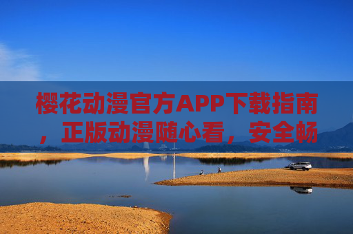 樱花动漫官方APP下载指南,正版动漫随心看,安全畅享二次元世界,樱花动漫官方APP下载,正版安全畅享二次元世界 樱花动漫官方APP下载指南,正版动漫随心看,安全畅享二次元世界,樱花动漫官方APP下载,正版安全畅享二次元世界