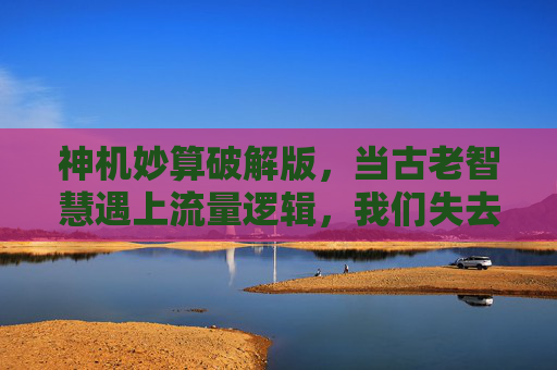 神机妙算破解版,当古老智慧遇上流量逻辑,我们失去了什么?流量逻辑下的神机妙算,我们失去了古老智慧? 神机妙算破解版,当古老智慧遇上流量逻辑,我们失去了什么?流量逻辑下的神机妙算,我们失去了古老智慧?