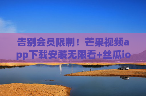 告别会员限制！芒果视频app下载安装无限看+丝瓜ios优考教，学习娱乐双满足，告别会员限制！芒果视频+丝瓜ios优考教，学习娱乐双满足