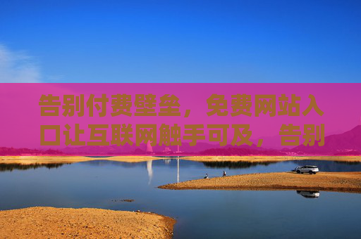 告别付费壁垒,免费网站入口让互联网触手可及,告别付费壁垒,免费网站入口让互联网触手可及 告别付费壁垒,免费网站入口让互联网触手可及,告别付费壁垒,免费网站入口让互联网触手可及