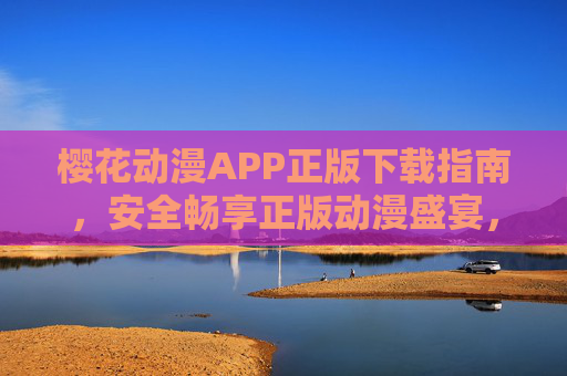樱花动漫APP正版下载指南,安全畅享正版动漫盛宴,樱花动漫APP正版下载指南,安全畅享正版动漫 樱花动漫APP正版下载指南,安全畅享正版动漫盛宴,樱花动漫APP正版下载指南,安全畅享正版动漫