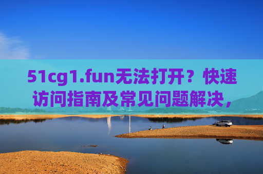 51cg1.fun无法打开?快速访问指南及常见问题解决,51cg1.fun无法打开?快速访问指南及常见问题解决 51cg1.fun无法打开?快速访问指南及常见问题解决,51cg1.fun无法打开?快速访问指南及常见问题解决
