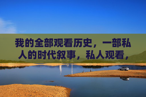 我的全部观看历史,一部私人的时代叙事,私人观看,一部时代叙事 我的全部观看历史,一部私人的时代叙事,私人观看,一部时代叙事