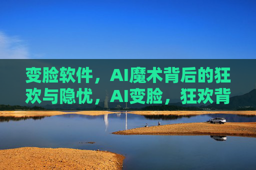 变脸软件,AI魔术背后的狂欢与隐忧,AI变脸,狂欢背后的隐忧 变脸软件,AI魔术背后的狂欢与隐忧,AI变脸,狂欢背后的隐忧