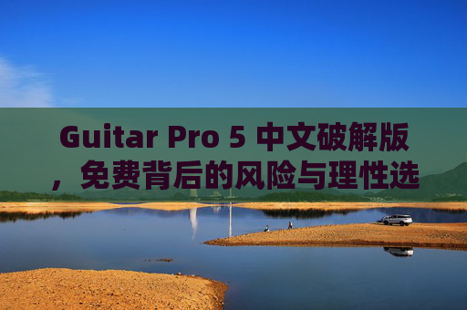 Guitar Pro 5 中文破解版,免费背后的风险与理性选择,Guitar Pro 5 中文破解版,免费背后的风险与理性选择 Guitar Pro 5 中文破解版,免费背后的风险与理性选择,Guitar Pro 5 中文破解版,免费背后的风险与理性选择