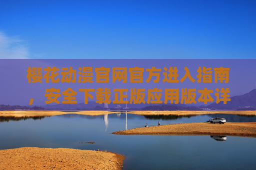 樱花动漫官网官方进入指南,安全下载正版应用版本详解,樱花动漫官方进入指南与正版应用安全下载详解 樱花动漫官网官方进入指南,安全下载正版应用版本详解,樱花动漫官方进入指南与正版应用安全下载详解