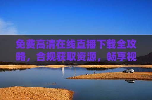 免费高清在线直播下载全攻略,合规获取资源,畅享视听盛宴,免费高清直播下载合规攻略,畅享视听盛宴 免费高清在线直播下载全攻略,合规获取资源,畅享视听盛宴,免费高清直播下载合规攻略,畅享视听盛宴