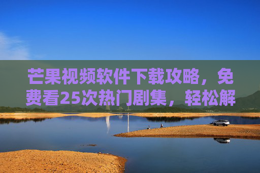 芒果视频软件下载攻略,免费看25次热门剧集,轻松解锁会员福利!芒果视频下载攻略,免费看25次热门剧集,解锁会员福利! 芒果视频软件下载攻略,免费看25次热门剧集,轻松解锁会员福利!芒果视频下载攻略,免费看25次热门剧集,解锁会员福利!
