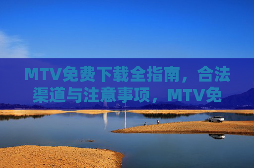 MTV免费下载全指南,合法渠道与注意事项,MTV免费下载全指南,合法渠道与注意事项 MTV免费下载全指南,合法渠道与注意事项,MTV免费下载全指南,合法渠道与注意事项