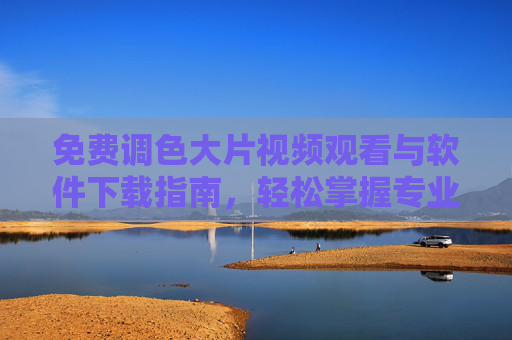 免费调色大片视频观看与软件下载指南,轻松掌握专业调色技巧,免费调色大片视频与软件下载指南,轻松掌握专业技巧 免费调色大片视频观看与软件下载指南,轻松掌握专业调色技巧,免费调色大片视频与软件下载指南,轻松掌握专业技巧