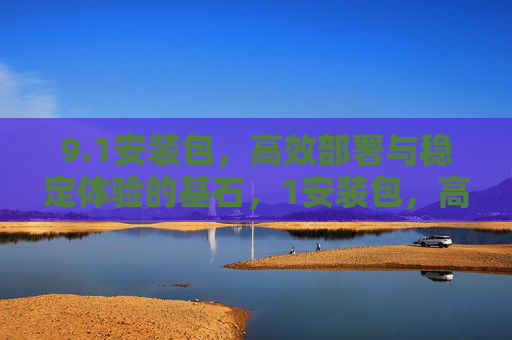 9.1安装包,高效部署与稳定体验的基石,1安装包,高效部署与稳定体验的基石 9.1安装包,高效部署与稳定体验的基石,1安装包,高效部署与稳定体验的基石