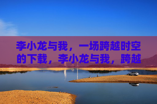 李小龙与我,一场跨越时空的下载,李小龙与我,跨越时空的下载 李小龙与我,一场跨越时空的下载,李小龙与我,跨越时空的下载