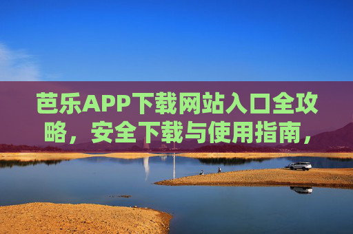 芭乐APP下载网站入口全攻略，安全下载与使用指南，芭乐APP下载全攻略，安全入口与使用指南