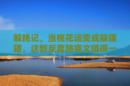 躲艳记,当桃花运变成躲猫猫,这部反套路爽文值得一刷!躲艳记,当桃花运变成躲猫猫,反套路爽文值得一刷 躲艳记,当桃花运变成躲猫猫,这部反套路爽文值得一刷!躲艳记,当桃花运变成躲猫猫,反套路爽文值得一刷