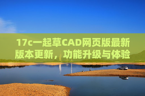 17c一起草CAD网页版最新版本更新,功能升级与体验优化,17c一起草CAD网页版最新更新,功能升级与体验优化 17c一起草CAD网页版最新版本更新,功能升级与体验优化,17c一起草CAD网页版最新更新,功能升级与体验优化