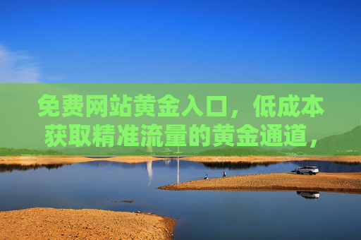 免费网站黄金入口,低成本获取精准流量的黄金通道,免费网站黄金入口,低成本精准流量黄金通道 免费网站黄金入口,低成本获取精准流量的黄金通道,免费网站黄金入口,低成本精准流量黄金通道
