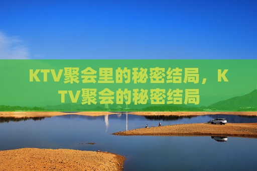 KTV聚会里的秘密结局,KTV聚会的秘密结局 KTV聚会里的秘密结局,KTV聚会的秘密结局