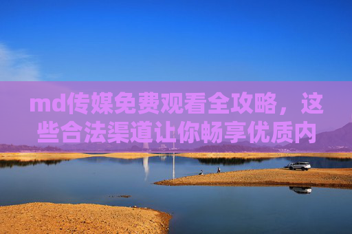 md传媒免费观看全攻略,这些合法渠道让你畅享优质内容!md传媒免费观看全攻略,合法渠道畅享优质内容 md传媒免费观看全攻略,这些合法渠道让你畅享优质内容!md传媒免费观看全攻略,合法渠道畅享优质内容