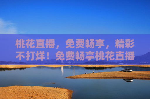 桃花直播,免费畅享,精彩不打烊!免费畅享桃花直播,精彩不打烊 桃花直播,免费畅享,精彩不打烊!免费畅享桃花直播,精彩不打烊