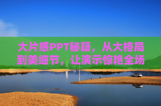 大片感PPT秘籍，从大格局到美细节，让演示惊艳全场，大片感PPT秘籍，从大格局到美细节，惊艳全场