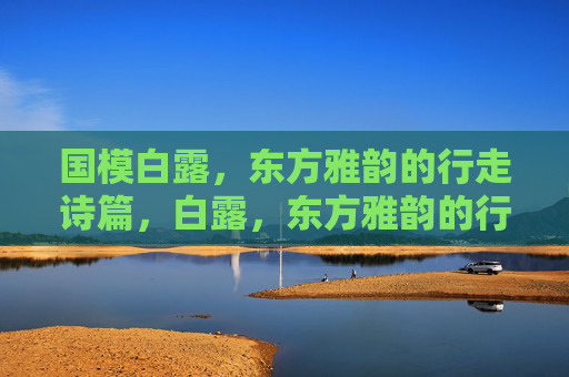 国模白露,东方雅韵的行走诗篇,白露,东方雅韵的行走诗篇 国模白露,东方雅韵的行走诗篇,白露,东方雅韵的行走诗篇