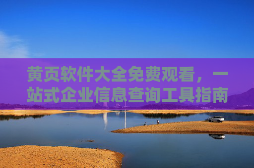 黄页软件大全免费观看,一站式企业信息查询工具指南,免费黄页软件大全,一站式企业信息查询工具指南 黄页软件大全免费观看,一站式企业信息查询工具指南,免费黄页软件大全,一站式企业信息查询工具指南