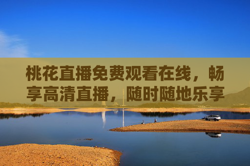 桃花直播免费观看在线,畅享高清直播,随时随地乐享精彩,桃花直播免费高清在线,随时随地畅享精彩 桃花直播免费观看在线,畅享高清直播,随时随地乐享精彩,桃花直播免费高清在线,随时随地畅享精彩