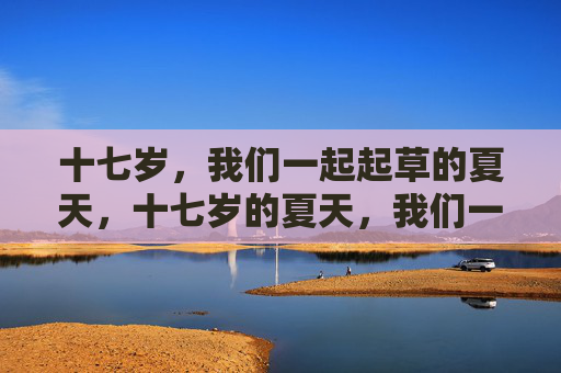 十七岁，我们一起起草的夏天，十七岁的夏天，我们一起起草