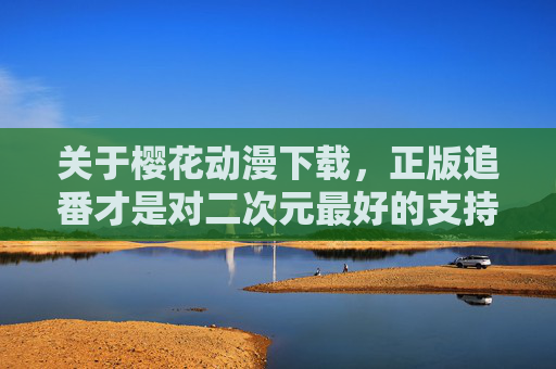 关于樱花动漫下载,正版追番才是对二次元最好的支持,樱花动漫下载,正版追番,二次元最好的支持方式 关于樱花动漫下载,正版追番才是对二次元最好的支持,樱花动漫下载,正版追番,二次元最好的支持方式