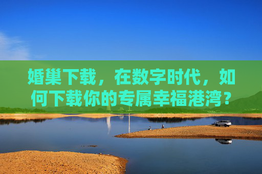 婚巢下载,在数字时代,如何下载你的专属幸福港湾?婚巢下载,数字时代的专属幸福港湾 婚巢下载,在数字时代,如何下载你的专属幸福港湾?婚巢下载,数字时代的专属幸福港湾