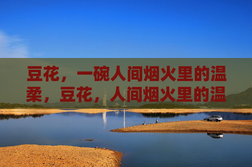 豆花,一碗人间烟火里的温柔,豆花,人间烟火里的温柔 豆花,一碗人间烟火里的温柔,豆花,人间烟火里的温柔