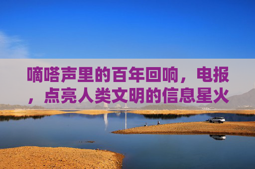 嘀嗒声里的百年回响,电报,点亮人类文明的信息星火,百年嘀嗒,电报点亮文明信息星火 嘀嗒声里的百年回响,电报,点亮人类文明的信息星火,百年嘀嗒,电报点亮文明信息星火