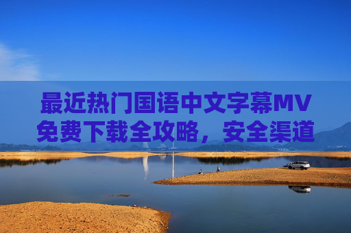最近热门国语中文字幕MV免费下载全攻略,安全渠道与资源汇总,热门国语中文字幕MV免费下载全攻略,安全渠道与资源汇总 最近热门国语中文字幕MV免费下载全攻略,安全渠道与资源汇总,热门国语中文字幕MV免费下载全攻略,安全渠道与资源汇总