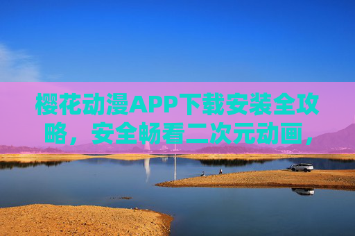 樱花动漫APP下载安装全攻略,安全畅看二次元动画,告别资源烦恼,樱花动漫APP下载安装全攻略,安全畅看二次元,告别资源烦恼 樱花动漫APP下载安装全攻略,安全畅看二次元动画,告别资源烦恼,樱花动漫APP下载安装全攻略,安全畅看二次元,告别资源烦恼