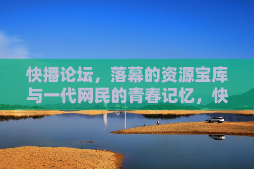 快播论坛,落幕的资源宝库与一代网民的青春记忆,快播论坛,落幕的资源宝库与一代网民的青春记忆 快播论坛,落幕的资源宝库与一代网民的青春记忆,快播论坛,落幕的资源宝库与一代网民的青春记忆