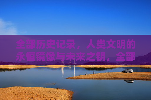 全部历史记录,人类文明的永恒镜像与未来之钥,全部历史,人类文明的永恒镜像与未来之钥 全部历史记录,人类文明的永恒镜像与未来之钥,全部历史,人类文明的永恒镜像与未来之钥